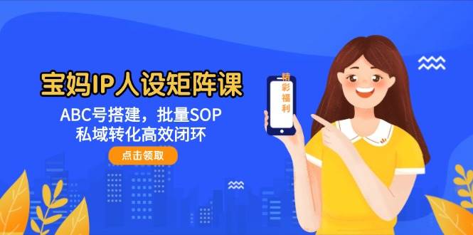 宝妈IP人设矩阵课：ABC号搭建，批量SOP，私域转化高效闭环|优聚轻创