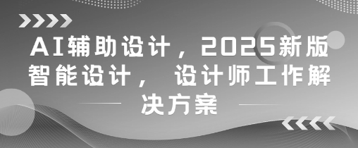 AI辅助设计，2025新版智能设计， 设计师工作解决方案|优聚轻创