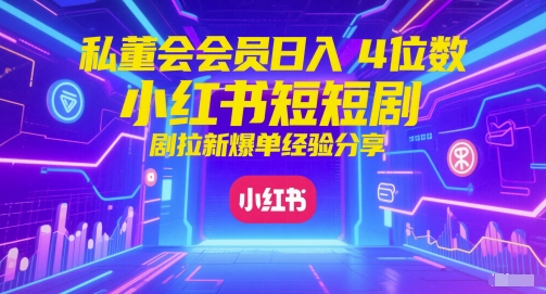 私董会会员日入4位数小红书红果短剧拉新爆单经验分享|优聚轻创