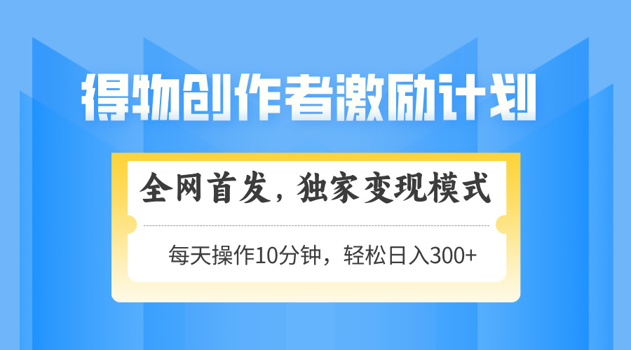 得物创作者激励，变现模式，轻松上手，日入300+可矩阵，可放大|优聚轻创