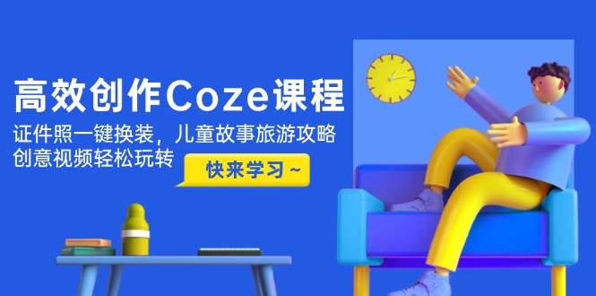高效创作Coze课程，证件照一键换装，儿童故事旅游攻略，创意视频轻松玩转|优聚轻创