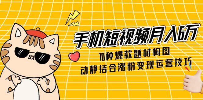 手机短视频月入6万，10种爆款题材构图，动静结合涨粉变现运营技巧|优聚轻创