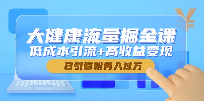 大健康流量掘金课，低成本引流+高收益变现，日引百粉月入过万|优聚轻创