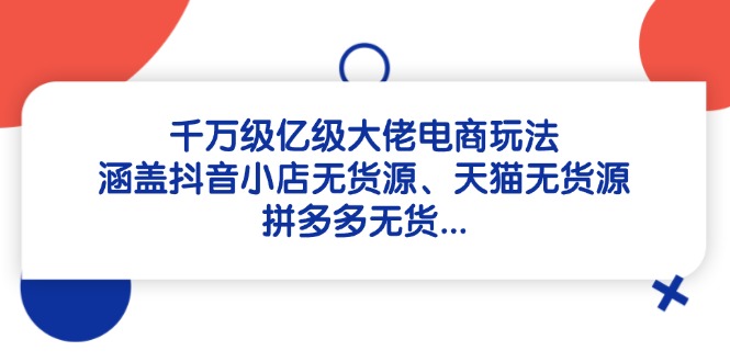 千万级亿级大佬电商玩法：涵盖抖音小店无货源、天猫无货源、拼多多无货…|优聚轻创