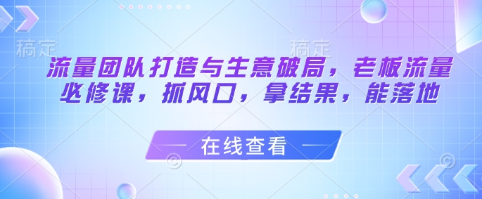 流量团队打造与生意破局，老板流量必修课，抓风口，拿结果，能落地|优聚轻创