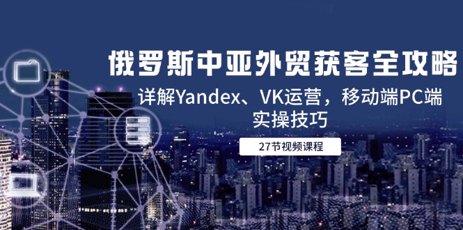 俄罗斯中亚外贸获客全攻略，详解Yandex、VK运营，移动端PC端实操技巧|优聚轻创