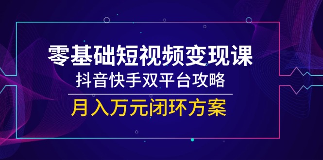 零基础短视频变现课，抖音快手双平台攻略，月入万元闭环方案|优聚轻创