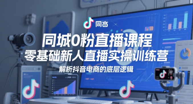 同城0粉直播课程，零基础新人直播实操训练营，解析抖音电商的底层逻辑|优聚轻创