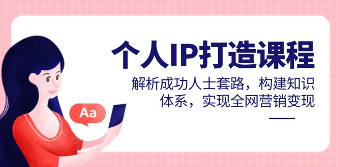 个人IP打造课程，解析成功人士套路，构建知识体系，实现全网营销变现|优聚轻创