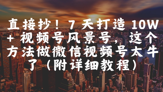直接抄！7 天打造 10W + 视频号风景号，这个方法做微信视频号太牛了(附详细教程)|优聚轻创