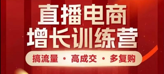 直播电商增长训练营，搞流量·高成交·多复购，快速上手有思路|优聚轻创