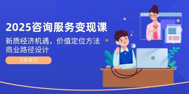 2025咨询服务变现课：新质经济机遇，价值定位方法，商业路径设计|优聚轻创