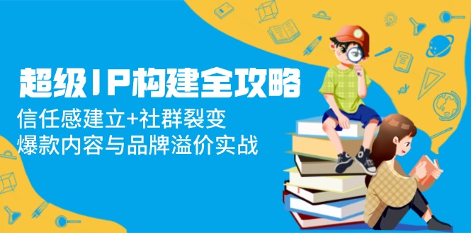 超级IP构建全攻略：信任感建立+社群裂变，爆款内容与品牌溢价实战|优聚轻创