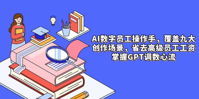 AI数字员工操作手，9大场景内容创作，省去高级员工工资，掌握GPT调数心流|优聚轻创