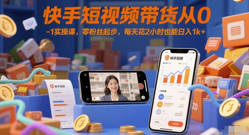 快手短视频带货从0-1实操课，零粉丝起步，每天花2小时也能日入1k+|优聚轻创