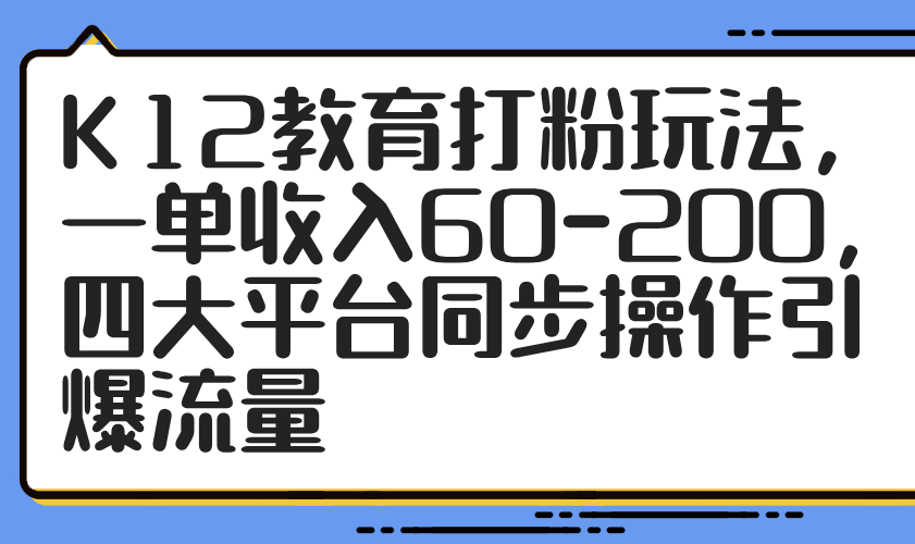 K12教育打粉玩法，一单收入60-200，四大平台同步操作引爆流量|优聚轻创