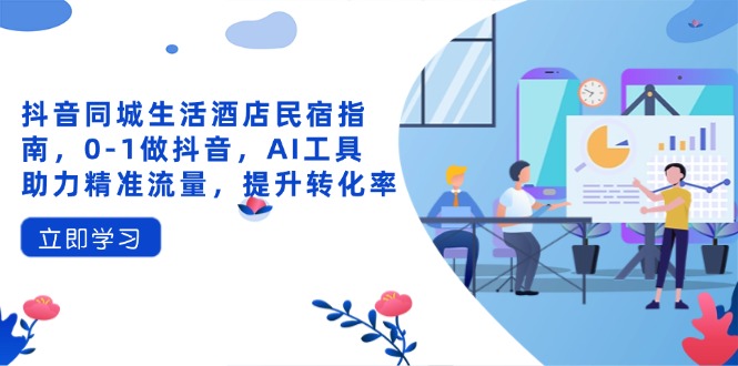 抖音同城生活酒店民宿指南，0-1做抖音，AI工具助力精准流量，提升转化率|优聚轻创