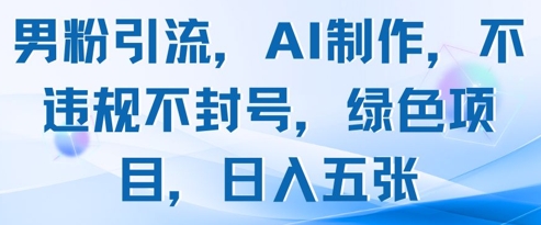 男粉引流，AI制作，不违规不封号，绿色项目，日入五张|优聚轻创