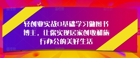 轻创业实战0基础学习做图书博主，让你实现居家创收和旅行办公的美好生活|优聚轻创