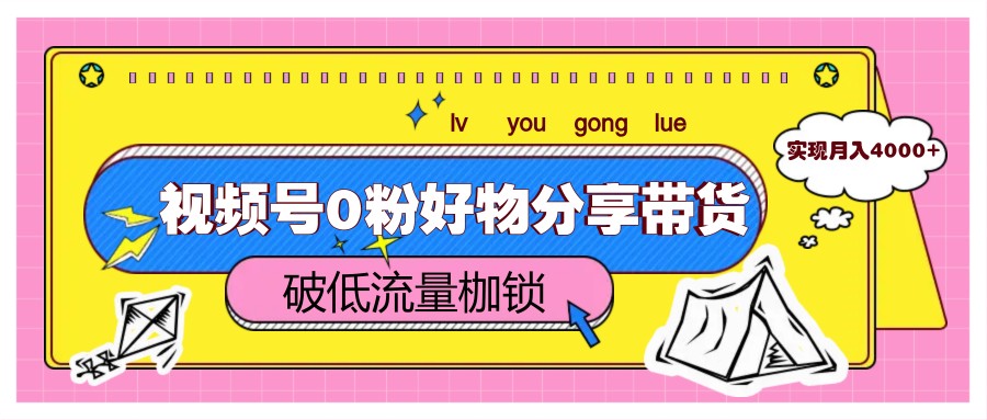 视频号0粉好物分享带货，突破低流量枷锁，实现月入4000+|优聚轻创