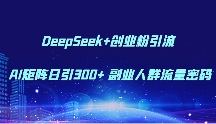 DeepSeek+创业粉引流 AI矩阵日引300+ 副业人群流量密码|优聚轻创