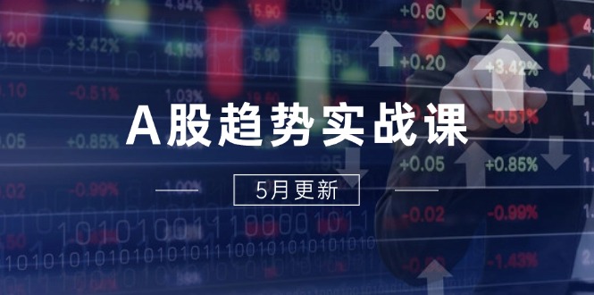 A股趋势实战课：主力动向+政策红利，2025全年策略5月更新|优聚轻创