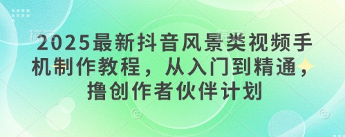 2025最新抖音风景类视频手机制作教程，从入门到精通，撸创作者伙伴计划|优聚轻创