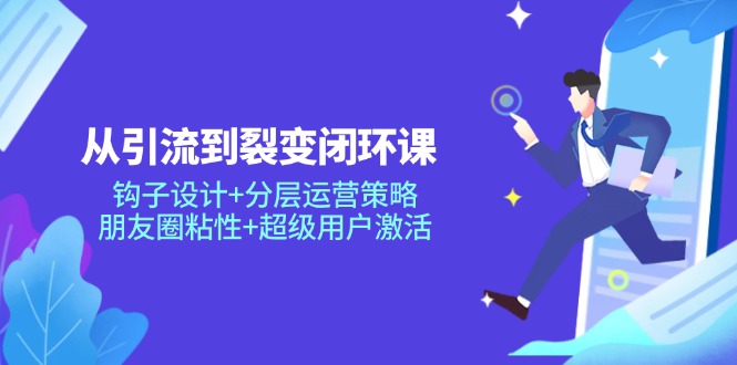 从引流到裂变闭环课：钩子设计+分层运营策略，朋友圈粘性+超级用户激活|优聚轻创