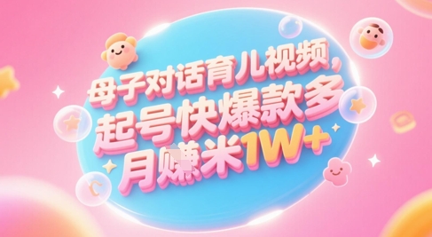 AI生成母子对话育儿类视频，起号快爆款多，小白宝妈轻松学，多渠道变现，月入1W+|优聚轻创