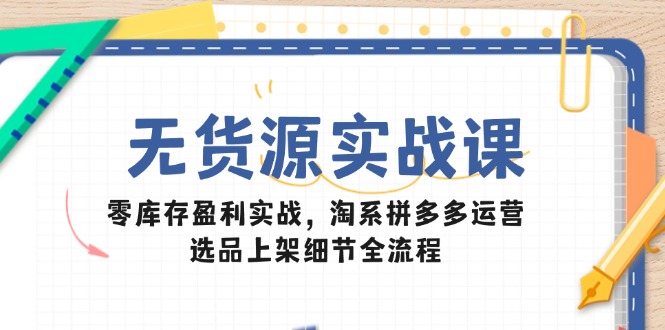 无货源实战课：零库存盈利实战，淘系拼多多运营，选品上架细节全流程|优聚轻创