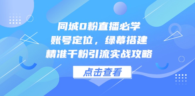 同城0粉直播必学，账号定位，绿幕搭建，精准千粉引流实战攻略|优聚轻创