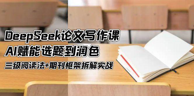 DeepSeek论文写作课，AI赋能选题到润色，三级阅读法+期刊框架拆解实战|优聚轻创