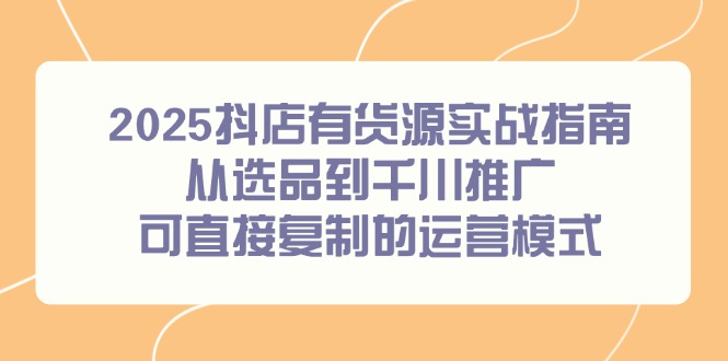 2025抖店有货源实战指南，从选品到千川推广，可直接复制的运营模式|优聚轻创