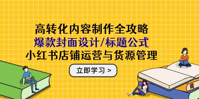 高转化内容制作全攻略：爆款封面设计/标题公式，小红书店铺运营与货源管理|优聚轻创