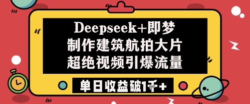 Deepseek+即梦制作建筑航拍大片超绝视频引爆流量单日收益破1k+|优聚轻创