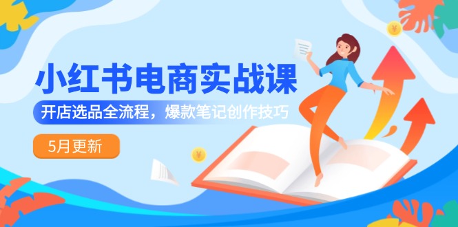 小红书电商实战课-5月更新，开店选品全流程，爆款笔记创作技巧|优聚轻创