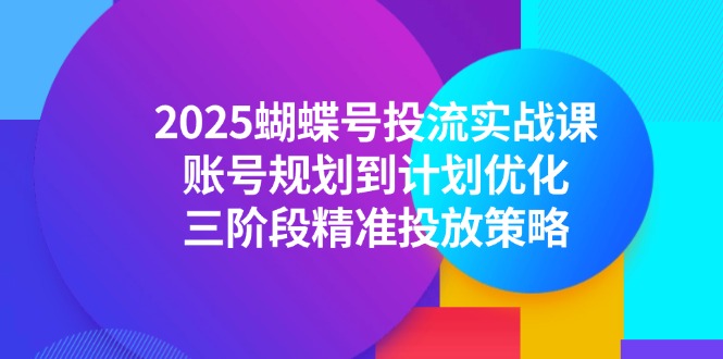 2025蝴蝶号投流实战课，账号规划到计划优化，三阶段精准投放策略|优聚轻创