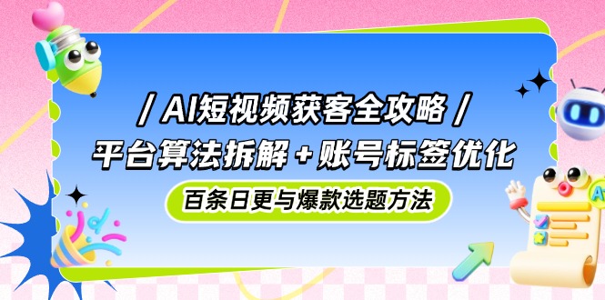 AI短视频获客全攻略：平台算法拆解+账号标签优化，百条日更与爆款选题方法|优聚轻创