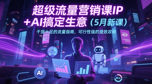 超级流量营销课IP+AI搞定生意(5月新课)干货十足的流量指南，可行性强的提效攻略|优聚轻创