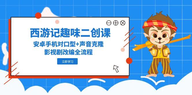 西游记趣味二创课，安卓手机对口型+声音克隆，影视剧改编全流程|优聚轻创