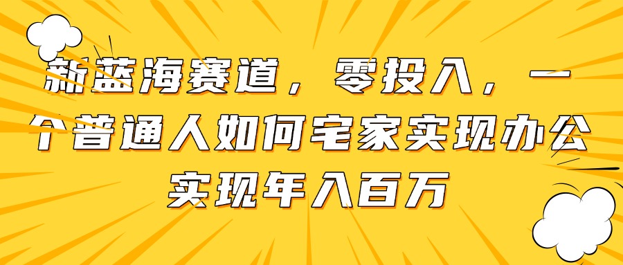 新蓝海赛道，零投入，一个普通人如何宅家办公实现年入百万|优聚轻创