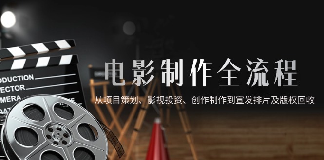 电影制作全流程，从项目策划、影视投资、创作制作到宣发排片及版权回收|优聚轻创