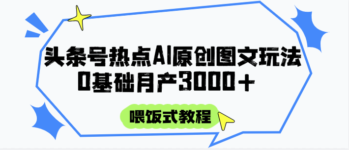 头条号热点AI图文攻略，喂饭式教程+0基础月产3000+|优聚轻创