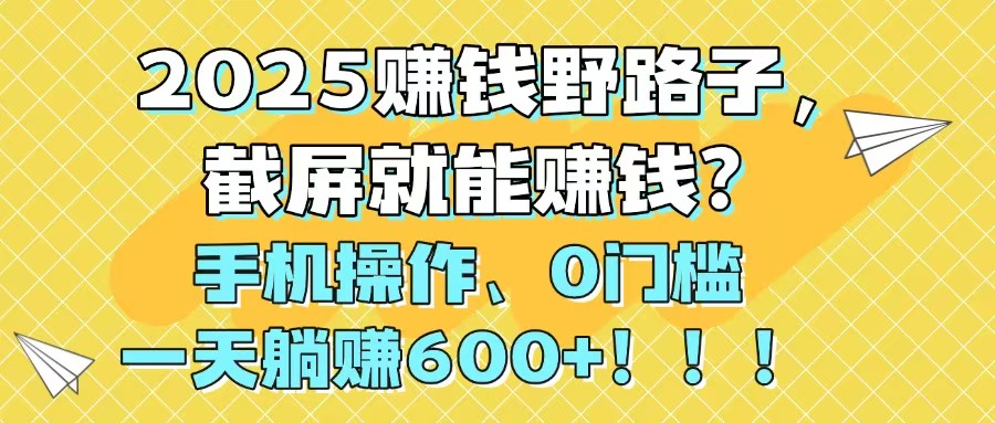 2025赚钱野路子，截屏就能赚钱？手机操作0门槛，一天躺赚600+！！！|优聚轻创