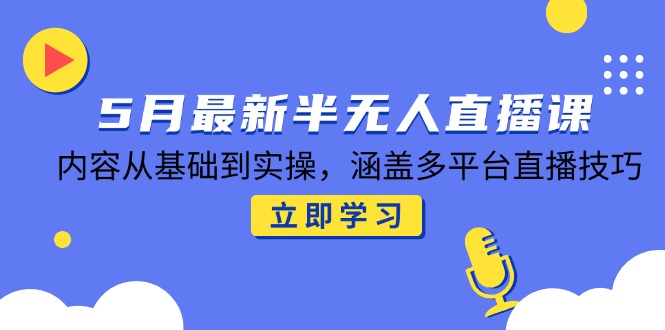 5月最新半无人直播课，内容从基础到实操，涵盖多平台直播技巧|优聚轻创
