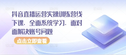 抖音直播运营实操训练营线下课，全面系统学习，面对面解决账号问题|优聚轻创