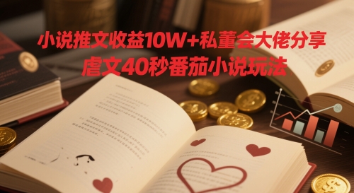 小说推文收益10W+私董会大佬分享，虐文40秒番茄小说玩法|优聚轻创