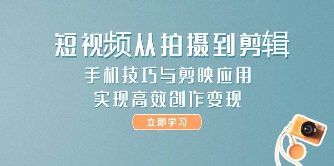 短视频从拍摄到剪辑，手机技巧与剪映应用，实现高效创作变现|优聚轻创