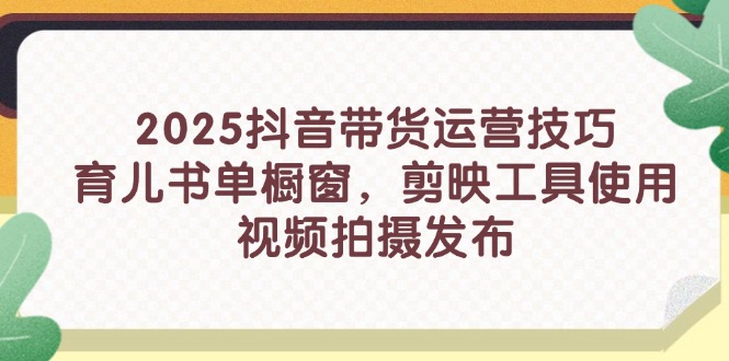 2025抖音带货运营技巧，育儿书单橱窗，剪映工具使用，视频拍摄发布|优聚轻创