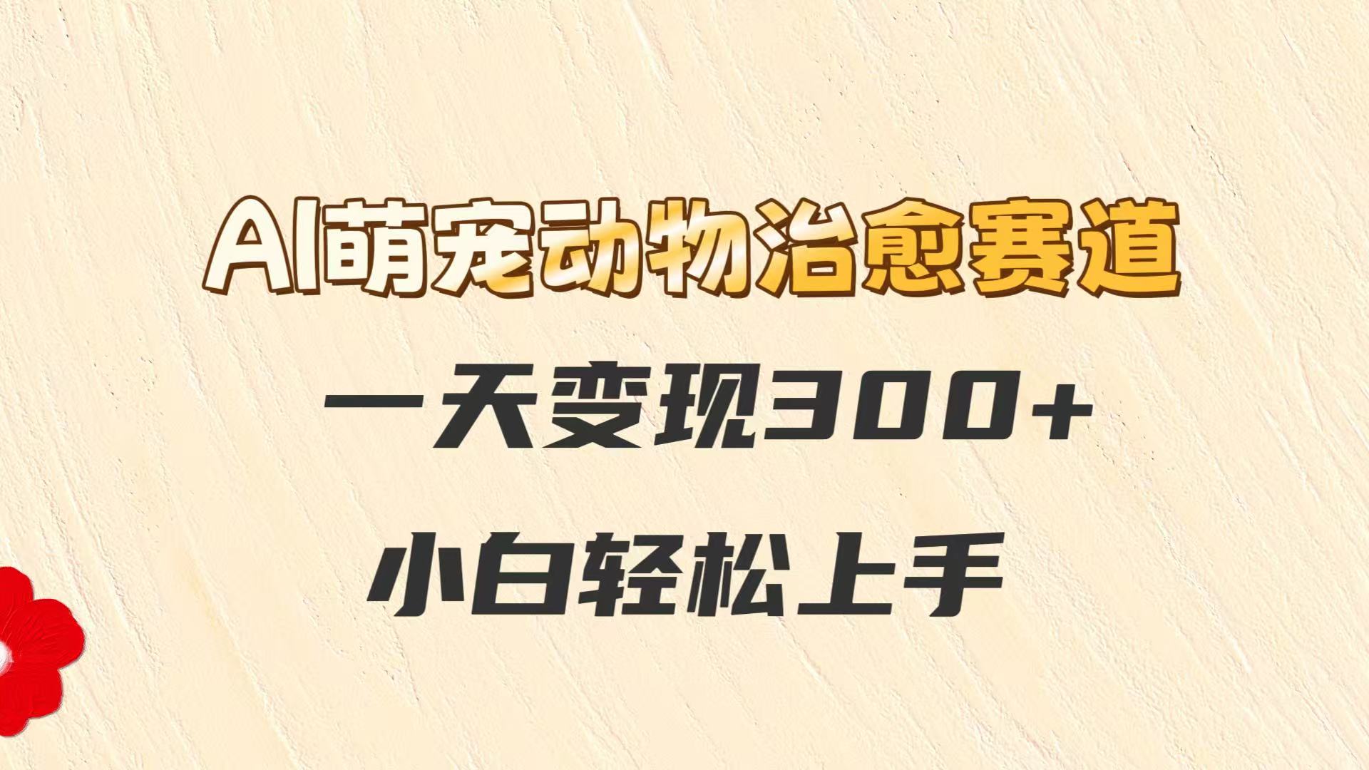 AI萌宠动物治愈赛道，一天变现300+，小白轻松上手|优聚轻创
